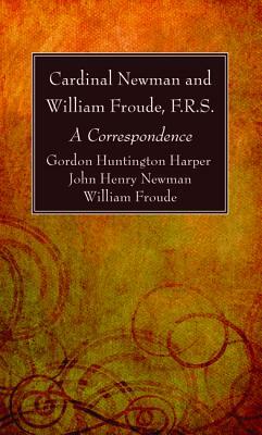 Cardinal Newman and William Froude, F.R.S. by John Henry Newman, Gordon Huntington Harper, William F. R. S. Froude