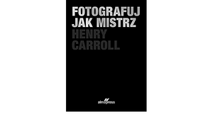 Fotografuj jak mistrz by Henry Carroll