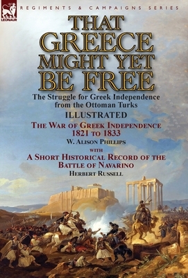 That Greece Might Yet Be Free: the Struggle for Greek Independence from the Ottoman Turks The War of Greek Independence 1821 to 1833 by W. Alison Phi by Herbert Russell, W. Alison Phillips