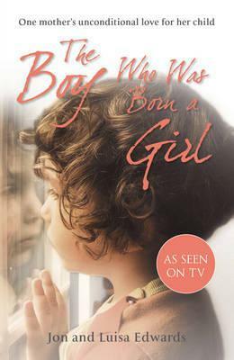 The Boy Who Was Born a Girl: One Mother's Unconditional Love for Her Child by Jon Edwards, Luisa Edwards