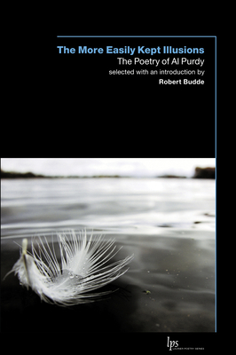 The More Easily Kept Illusions: The Poetry of Al Purdy by Al Purdy