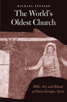 The World's Oldest Church: Bible, Art, and Ritual at Dura-Europos, Syria by Michael Peppard