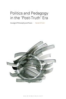 Politics and Pedagogy in the "post-Truth" Era: Insurgent Philosophy and Praxis by Derek R. Ford