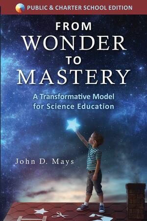 From Wonder to Mastery: A Transformative Model for Science Education by Classical Academic Press, John D. Mays