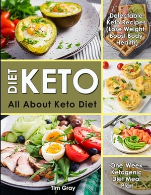 Keto Diet: All about Keto Diet, One-Week Ketogenic Diet Meal Plan, Delectable Keto Recipes (Lose Weight, Boost Body Health) by Tim Gray