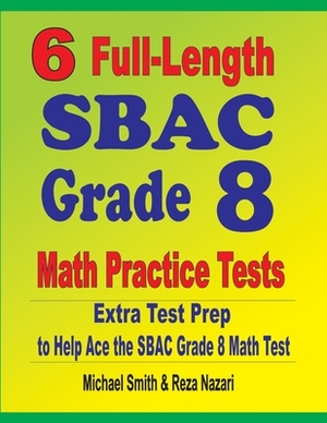 6 Full-Length SBAC Grade 8 Math Practice Tests: Extra Test Prep to Help Ace the SBAC Math Test by Reza Nazari, Michael Smith