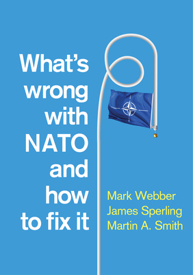 What's Wrong with NATO and How to Fix It by Mark Webber, Martin a. Smith, James Sperling