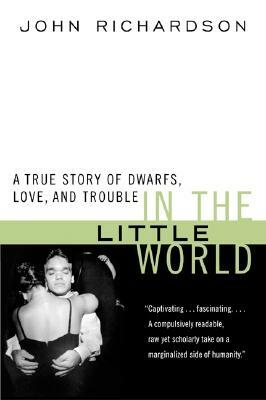 In the Little World: A True Story of Dwarfs, Love, and Trouble by John H. Richardson