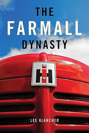 The Farmall Dynasty: The Story of the Engineering and Design that Created International Harvester Tractors by Lee Klancher