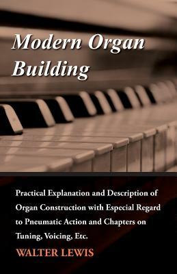 Modern Organ Building - Practical Explanation and Description of Organ Construction with Especial Regard to Pneumatic Action and Chapters on Tuning, V by Walter Lewis