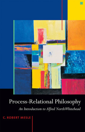 Process-Relational Philosophy: An Introduction to Alfred North Whitehead by C. Robert Mesle