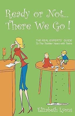 Ready or Not . . . There We Go!: The REAL Experts' Guide to the Toddler Years with Twins by Elizabeth Lyons, Elizabeth Lyons