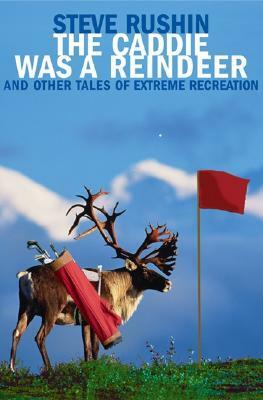 The Caddie Was a Reindeer: And Other Tales of Extreme Recreation by Steve Rushin