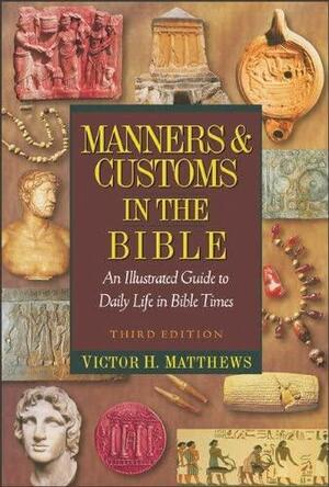 Manners and Customs in the Bible: An Illustrated Guide to Daily Life in Bible Times by Victor H. Matthews