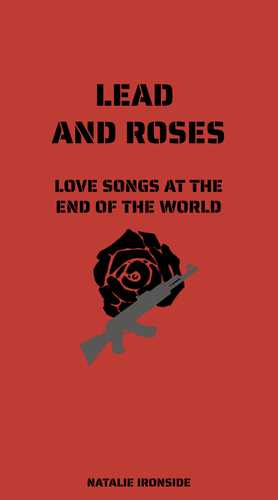 Lead and Roses: Love Songs at the End of the World by Natalie Ironside