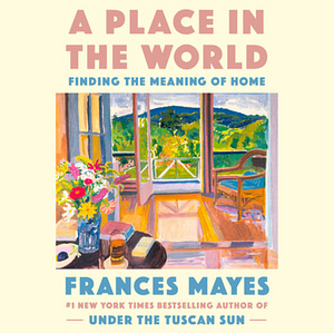 A Place in the World: Finding the Meaning of Home by Frances Mayes