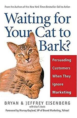 Waiting For Your Cat To Bark?: Persuading Customers When They Ignore Marketing by Lisa T. Davis, Bryan Eisenberg, Jeffrey Eisenberg