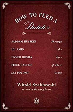 Як нагодувати диктатора. Саддам Хуссейн, Іді Амін, Енвер Ходжа, Фідель Кастро і Пол Пот: історії, розказані кухарями by Witold Szabłowski, Witold Szabłowski