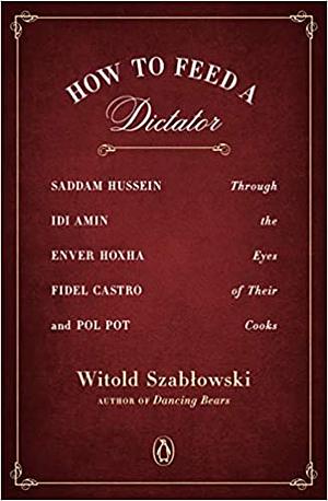 Як нагодувати диктатора. Саддам Хуссейн, Іді Амін, Енвер Ходжа, Фідель Кастро і Пол Пот: історії, розказані кухарями by Witold Szabłowski, Witold Szabłowski