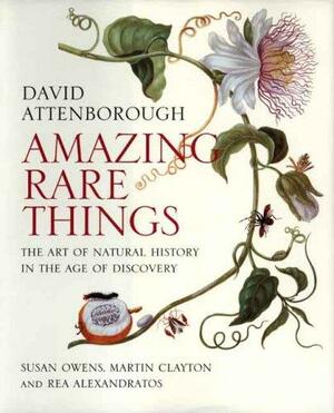 Amazing Rare Things: The Art of Natural History in the Age of Discovery by Rea Alexandratos, Susan Owens, David Attenborough, Martin Clayton