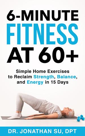 6-Minute Fitness at 60+: Simple Home Exercises to Reclaim Strength, Balance, and Energy in 15 Days by Jonathan Su