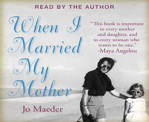When I Married My Mother: A Daughter's Search for What Really Matters - and How She Found It Caring for Mama Jo by Jo Maeder