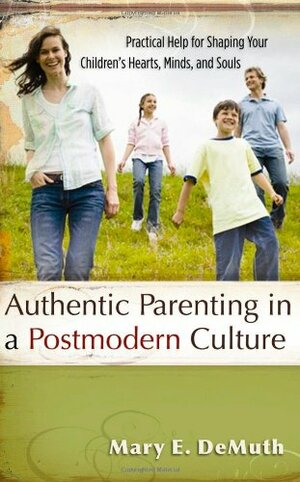 Authentic Parenting in a Postmodern Culture: Practical Help for Shaping Your Children's Hearts, Minds, and Souls by Mary E. DeMuth