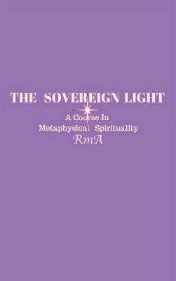 The Sovereign Light: A Course In Metaphysical Spirituality by Rma