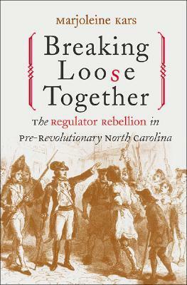 Breaking Loose Together: The Regulator Rebellion in Pre-Revolutionary North Carolina by Marjoleine Kars
