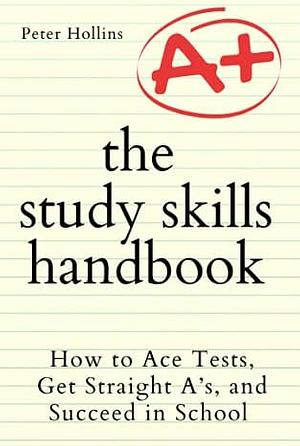 The Study Skills Handbook: How to Ace Tests, Get Straight A’s, and Succeed in School by Peter Hollins