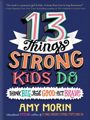 13 Things Strong Kids Do: Think Big, Feel Good, Act Brave by Amy Morin