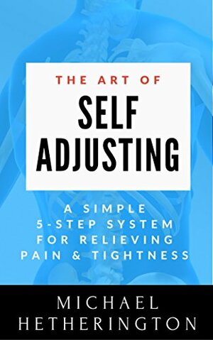 The Art of Self-Adjusting: The Best and Safest Way to Adjust Your Own Body to Reduce Pain and Enhance Your Body's Healing Ability by Michael Hetherington