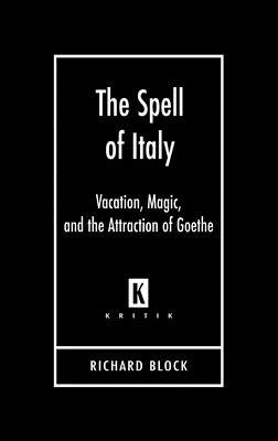 The Spell of Italy: Vacation, Magic, and the Attraction of Goethe by Richard Block