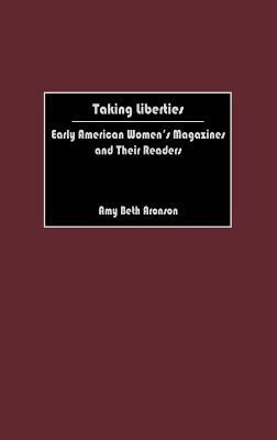 Taking Liberties: Early American Women's Magazines and Their Readers by Amy B. Aronson