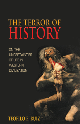 The Terror of History: On the Uncertainties of Life in Western Civilization by Teofilo F. Ruiz