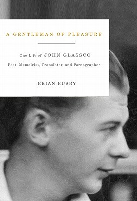 A Gentleman of Pleasure: One Life of John Glassco, Poet, Memoirist, Translator, and Pornographer by Brian Busby