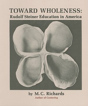 Toward Wholeness: Rudolf Steiner Education in America by Mary Caroline Richards