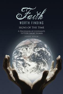 Faith Worth Finding: Signs of the Time a Discussion of Covenants Fifteen Short Stories by John Adam