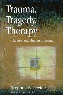 Trauma, Tragedy, Therapy: The Arts and Human Suffering by Stephen K. Levine