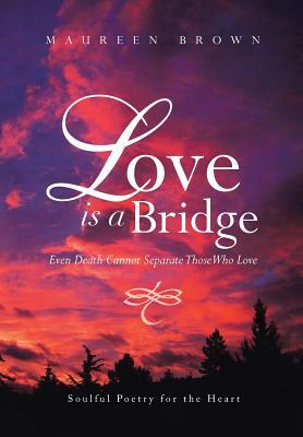 Love Is a Bridge: Even Death Cannot Keep Loving Hearts Apart by Maureen Brown