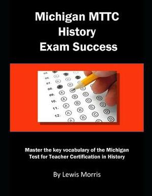 Michigan Mttc History Exam Success: Michigan Test for Teacher Certification in History by Lewis Morris