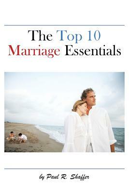 The Top 10 Marriage Essentials by Paul R. Shaffer