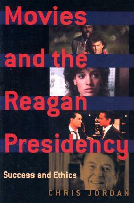 Movies and the Reagan Presidency: Success and Ethics by Chris Jordan