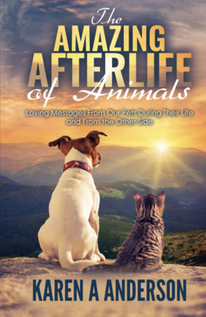 The Amazing Afterlife of Animals; Messages and Signs from our Pets on the Other Side by Karen A. Anderson