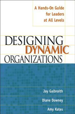 Designing Dynamic Organizations: A Hands-On Guide for Leaders at All Levels by Diane Downey, Jay Galbraith, Amy Kates