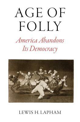 Age of Folly: America Abandons Its Democracy by Lewis H. Lapham