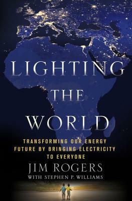 Lighting the World: Transforming Our Energy Future by Bringing Electricity to Everyone by Stephen P. Williams, Jim Rogers