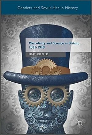 Masculinity and Science in Britain, 1831-1918 by Heather Ellis