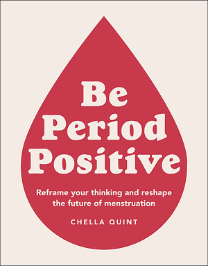 Be Period Positive: Reframe Your Thinking and Reshape the Future of Menstruation by Chella Quint