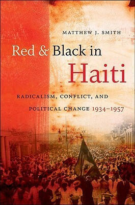 Red and Black in Haiti: Radicalism, Conflict, and Political Change, 1934-1957 by Matthew J. Smith